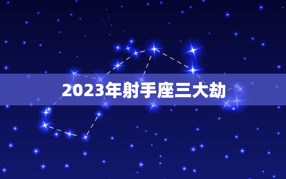 2023年射手座三大劫，上帝给射手座的8个天赋