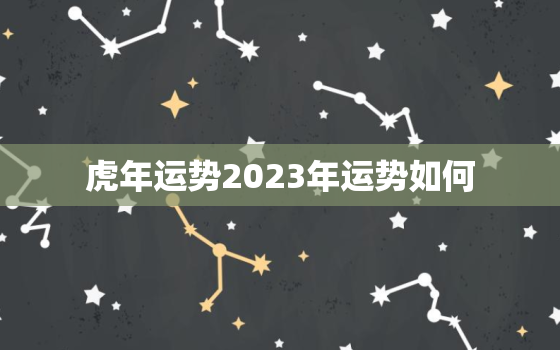 虎年运势2023年运势如何，虎年运势2023年运势如何1986