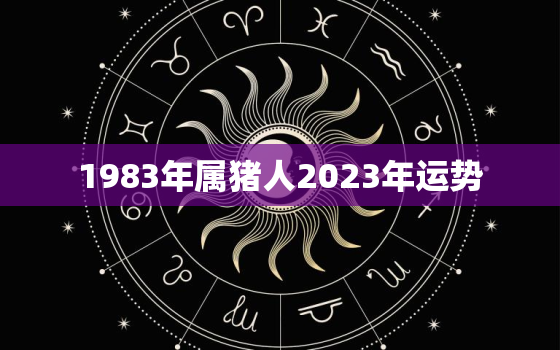 1983年属猪人2023年运势，1983年属猪人2023年运势及运程女