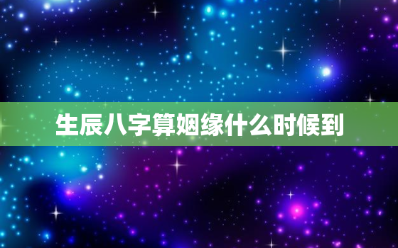 生辰八字算姻缘什么时候到，生辰八字算姻缘何时到