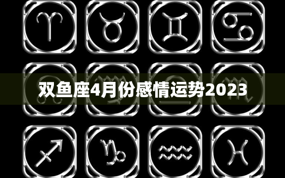 双鱼座4月份感情运势2023，双鱼座4月份感情运势2023运程