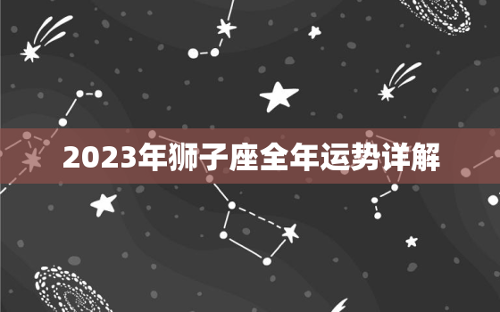 2023年狮子座全年运势详解，狮子女2023年感情运势