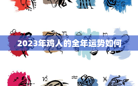 2023年鸡人的全年运势如何，2023年属鸡的全年运势如何