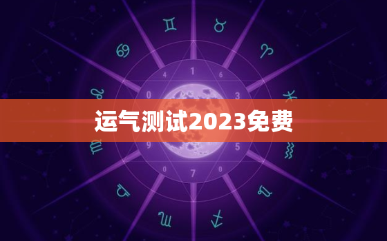 运气测试2023免费，算命免费 生辰八字 婚姻