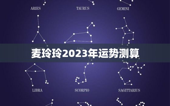 麦玲玲2023年运势测算，麦玲玲2023年运势测算免费已下订单