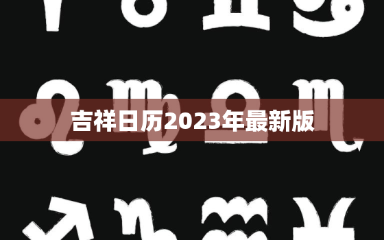 吉祥日历2023年最新版，结婚黄道吉日查询2023