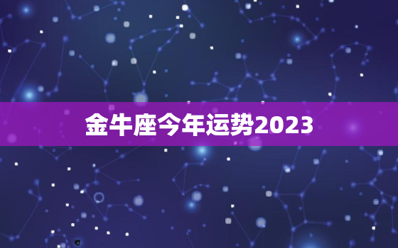 金牛座今年运势2023，金牛座今年运势2023年