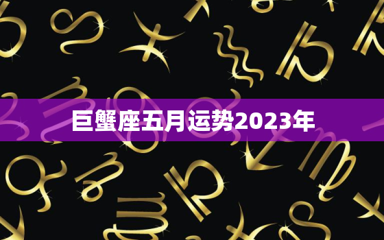 巨蟹座五月运势2023年，巨蟹2021五月运势