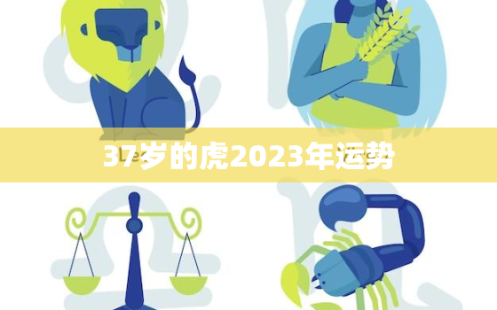 37岁的虎2023年运势，虎人2023年运气