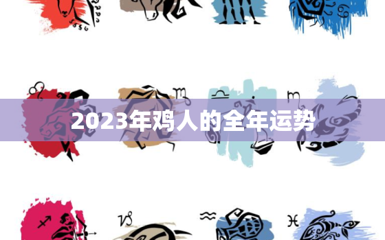 2023年鸡人的全年运势，2023年鸡人的全年运势1981出生