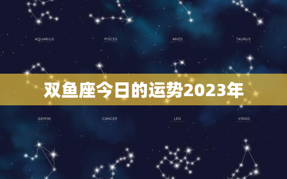 双鱼座今日的运势2023年，双鱼座今日运势2023年财运