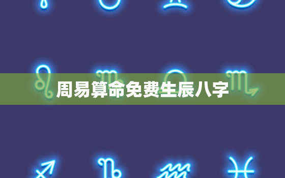 周易算命免费生辰八字，周易算命免费生辰八字非常