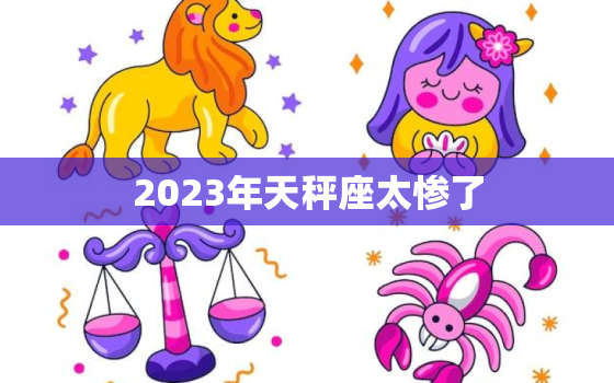 2023年天秤座太惨了，天秤座2023年有三喜