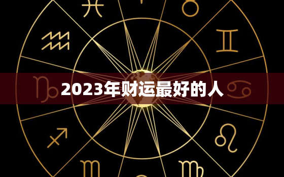 2023年财运最好的人，2023横财入命的生肖