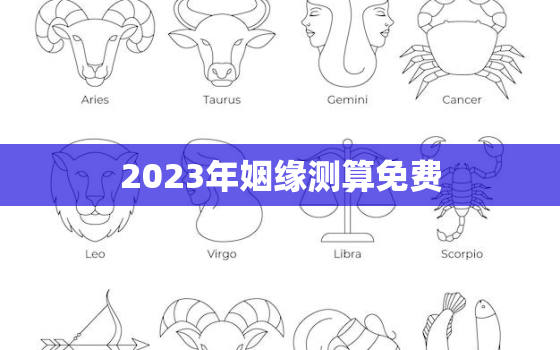 2023年姻缘测算免费，算命免费 生辰八字 婚姻