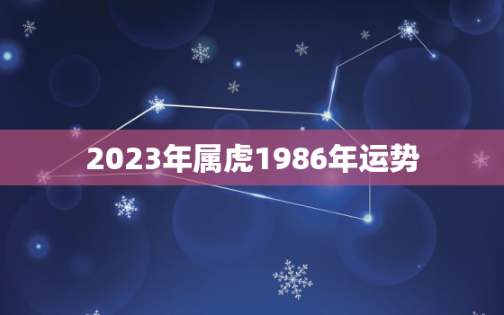 2023年属虎1986年运势，2023年属虎要出大事