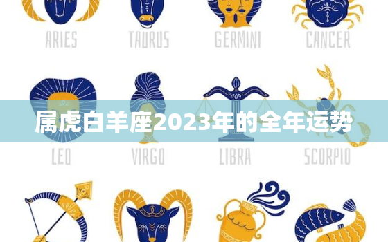 属虎白羊座2023年的全年运势，属虎白羊座2023年的全年运势如何