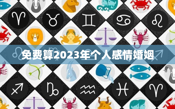 免费算2023年个人感情婚姻，2023年感情运势