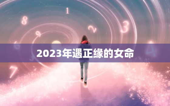 2023年遇正缘的女命，2023年遇正缘的女命已土