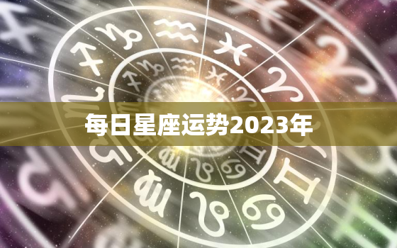 每日星座运势2023年，每日星座运势2023年运程