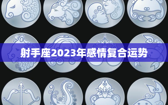 射手座2023年感情复合运势，射手座2023年喜事