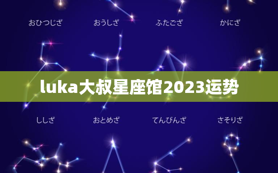 luka大叔星座馆2023运势，luka大叔星座馆