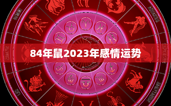 84年鼠2023年感情运势，84年鼠2023年运程