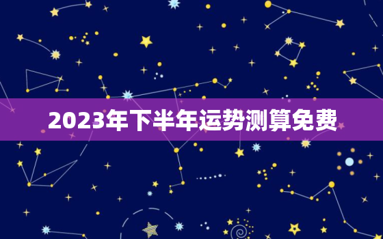 2023年下半年运势测算免费，2023年运势测算免费猴