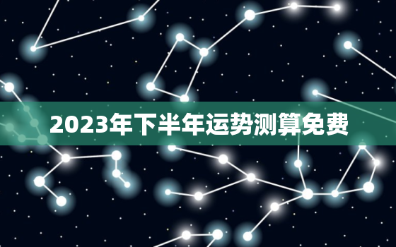 2023年下半年运势测算免费，2023年运势测算免费猴