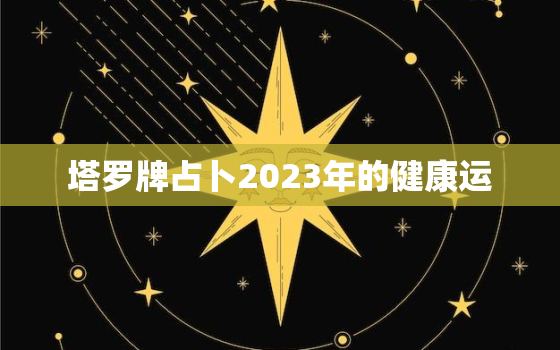 塔罗牌占卜2023年的健康运，塔罗牌测未来运势