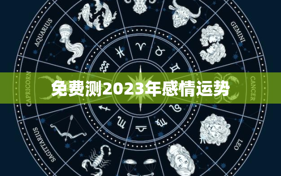 免费测2023年感情运势，2023年运势及运程每月运程