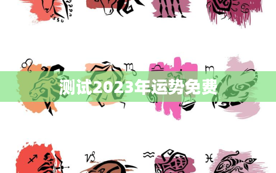 测试2023年运势免费，运程测算2023