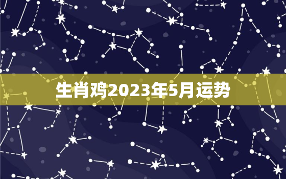 生肖鸡2023年5月运势，2023年生肖鸡的运势