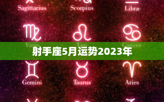 射手座5月运势2023年，射手座4月运势2023年