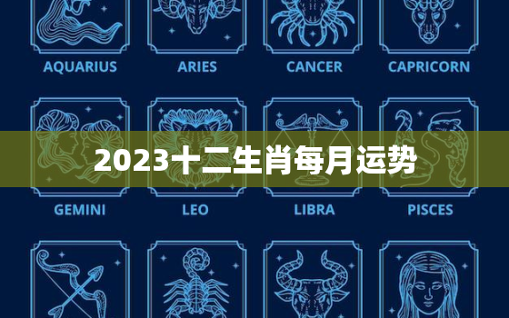 2023十二生肖每月运势，2023十二生肖每月运势卜易居