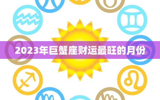 2023年巨蟹座财运最旺的月份，2023巨蟹座的正缘桃花