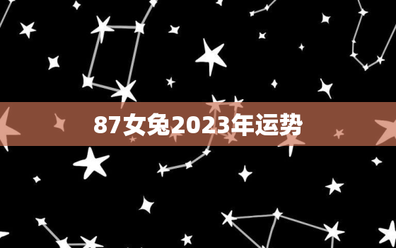 87女兔2023年运势，87女兔2023年运势及运程每月运程