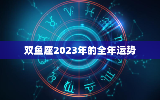 双鱼座2023年的全年运势，双鱼座2023年的全年运势新浪