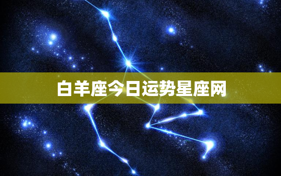 白羊座今日运势星座网，白羊座今日运势 星座