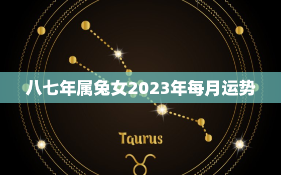 八七年属兔女2023年每月运势，八七年兔2023年运势