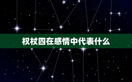 权杖四在感情中代表什么，权杖四逆位在感情中代表什么