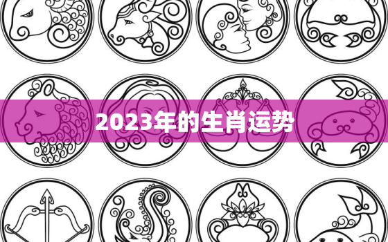 2023年的生肖运势，2023年的生肖运势大全配戴化解