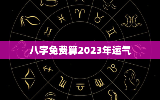 八字免费算2023年运气，2023年好的八字