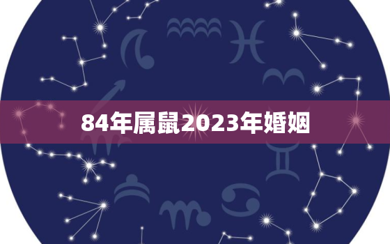 84年属鼠2023年婚姻，84年属鼠2023年婚姻正缘