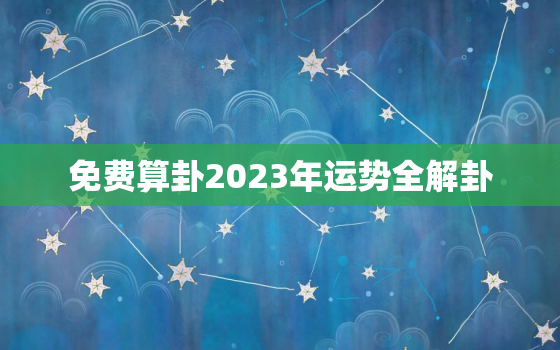 免费算卦2023年运势全解卦，运势2023年运势