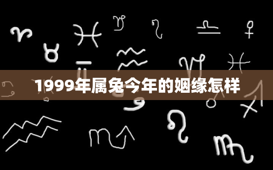 1999年属兔今年的姻缘怎样，99女兔正缘什么时候出现