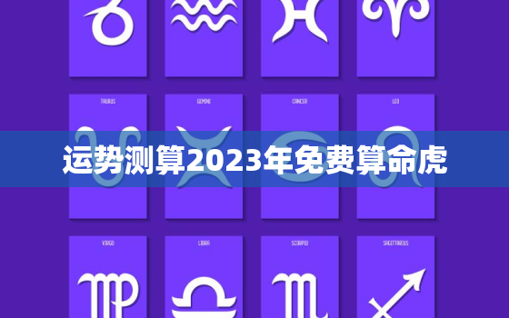 运势测算2023年免费算命虎，虎2023年运势