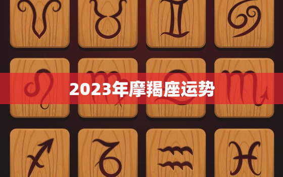 2023年摩羯座运势，2023年摩羯座运势王小亚