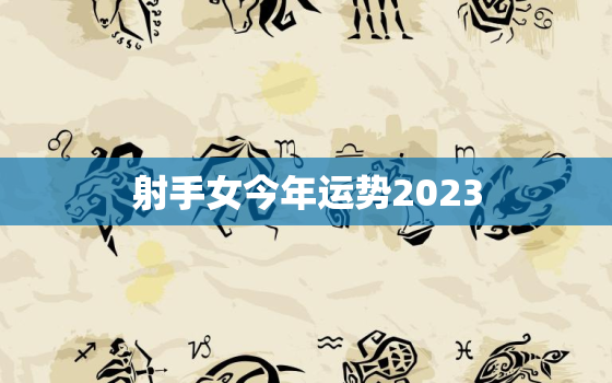 射手女今年运势2023，2023年射手两大贵人