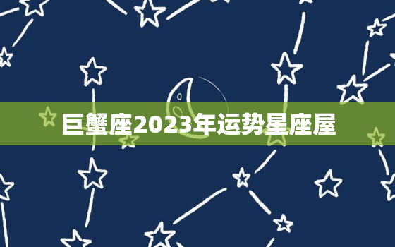 巨蟹座2023年运势星座屋，巨蟹座2023年运势如何